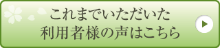 これまでいただいた利用者様の声はこちら