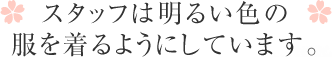 スタッフは明るい色の服を着るようにしています。