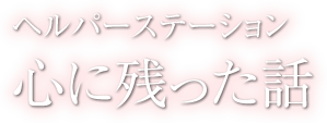 心に残った話 - ヘルパーステーション