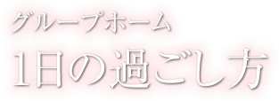 1日の過ごし方 - グループホーム