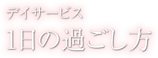 1日の過ごし方 - デイサービス