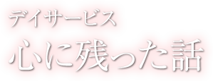 心に残った話 - デイサービス