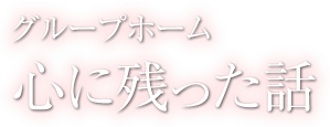 心に残った話 - グループホーム