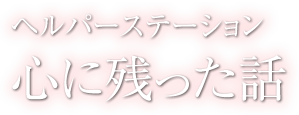 心に残った話 - ヘルパーステーション