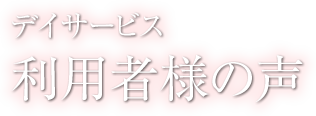 利用者様の声 - デイサービス