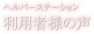 利用者様の声 - ヘルパーステーション