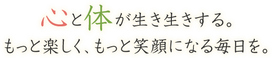 心と体が生き生きする。もっと楽しく、もっと笑顔になる毎日を。